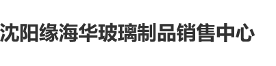 美女给男人吊啊啊啊啊好爽哦哦哦哦哦哦沈阳缘海华玻璃制品销售中心